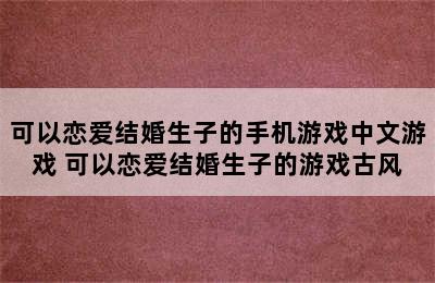 可以恋爱结婚生子的手机游戏中文游戏 可以恋爱结婚生子的游戏古风